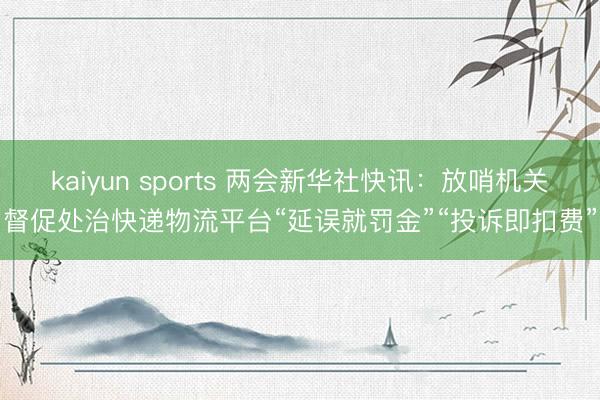 kaiyun sports 两会新华社快讯：放哨机关督促处治快递物流平台“延误就罚金”“投诉即扣费”